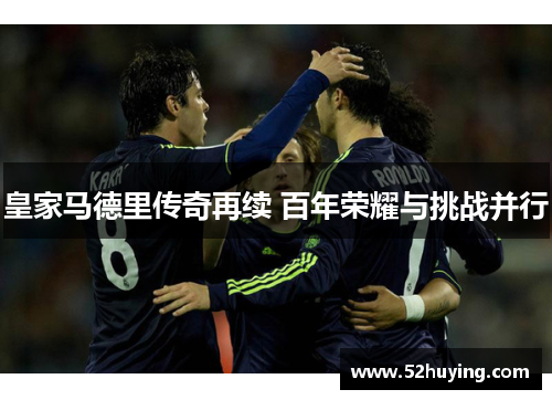 皇家马德里传奇再续 百年荣耀与挑战并行 皇家马德里传奇再续 百年荣耀与挑战并行