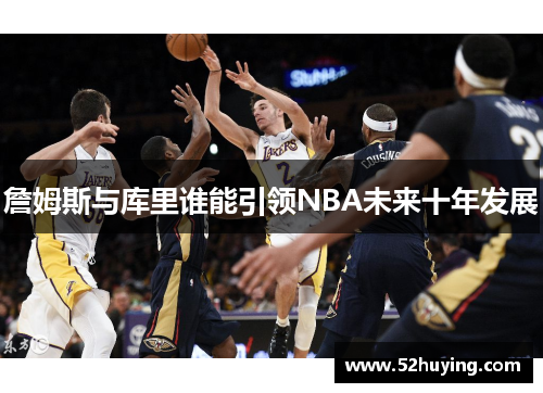 詹姆斯与库里谁能引领NBA未来十年发展 詹姆斯与库里谁能引领NBA未来十年发展
