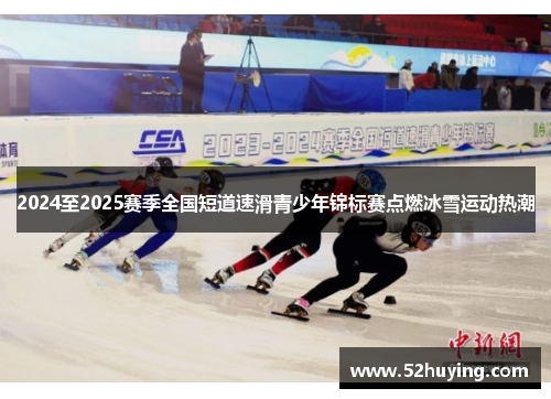 2024至2025赛季全国短道速滑青少年锦标赛点燃冰雪运动热潮 2024至2025赛季全国短道速滑青少年锦标赛点燃冰雪运动热潮